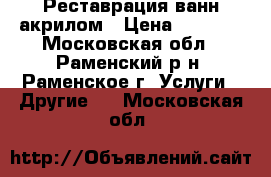 Реставрация ванн акрилом › Цена ­ 3 500 - Московская обл., Раменский р-н, Раменское г. Услуги » Другие   . Московская обл.